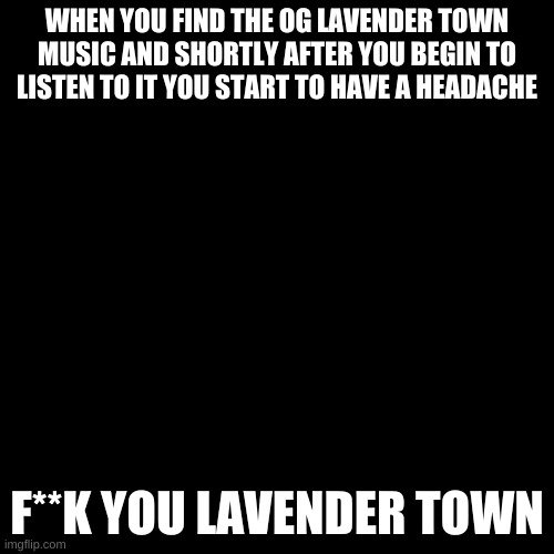 my head | WHEN YOU FIND THE OG LAVENDER TOWN MUSIC AND SHORTLY AFTER YOU BEGIN TO LISTEN TO IT YOU START TO HAVE A HEADACHE; F**K YOU LAVENDER TOWN | image tagged in memes,blank transparent square | made w/ Imgflip meme maker