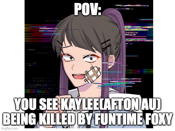 WDYD | POV:; YOU SEE KAYLEE(AFTON AU) BEING KILLED BY FUNTIME FOXY | made w/ Imgflip meme maker