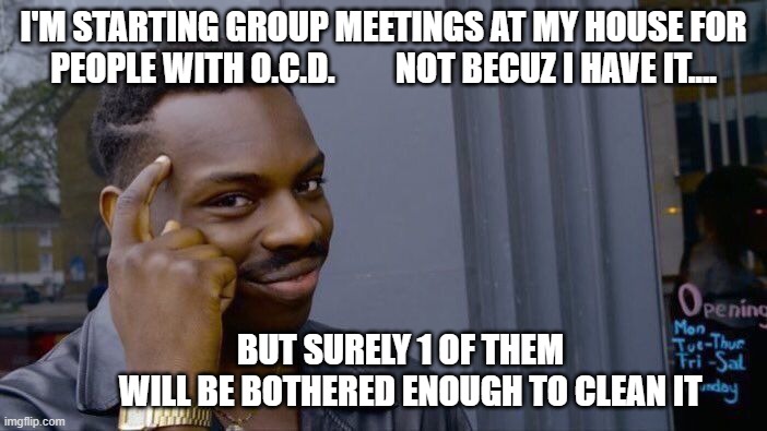O.C.D. meeting to clean my house | I'M STARTING GROUP MEETINGS AT MY HOUSE FOR PEOPLE WITH O.C.D.         NOT BECUZ I HAVE IT.... BUT SURELY 1 OF THEM              WILL BE BOTHERED ENOUGH TO CLEAN IT | image tagged in memes | made w/ Imgflip meme maker
