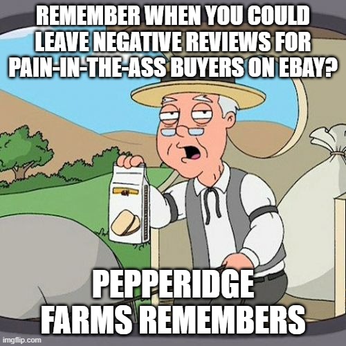 Pepperidge Farm Remembers Meme | REMEMBER WHEN YOU COULD LEAVE NEGATIVE REVIEWS FOR PAIN-IN-THE-ASS BUYERS ON EBAY? PEPPERIDGE FARMS REMEMBERS | image tagged in memes,pepperidge farm remembers,AdviceAnimals | made w/ Imgflip meme maker