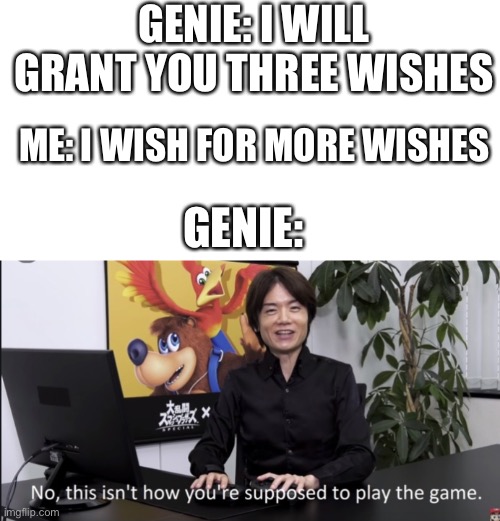 Why dont people do that though? | GENIE: I WILL GRANT YOU THREE WISHES; ME: I WISH FOR MORE WISHES; GENIE: | image tagged in no that s not how your supposed to play the game | made w/ Imgflip meme maker