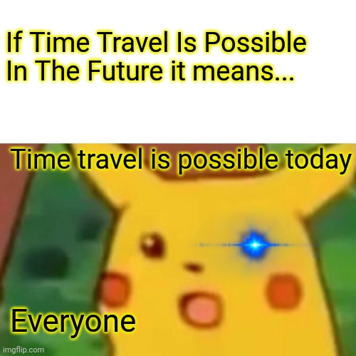 TRUE THOUGH | If Time Travel Is Possible In The Future it means... Time travel is possible today; Everyone | image tagged in memes,surprised pikachu | made w/ Imgflip meme maker