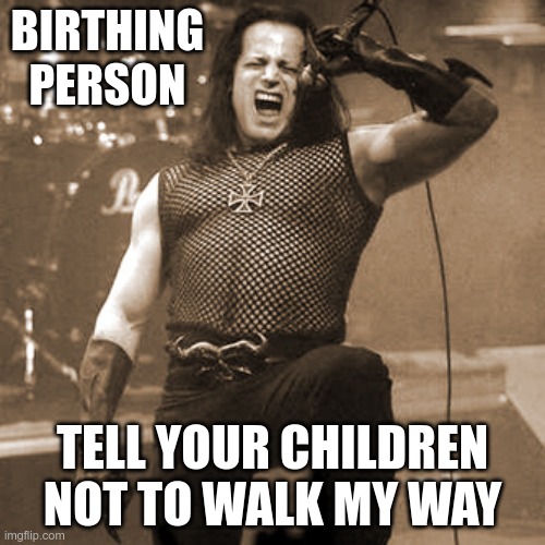 The left is ruining everything else, they may as well ruin music too. | BIRTHING PERSON; TELL YOUR CHILDREN NOT TO WALK MY WAY | image tagged in glenn danzig,cancel culture | made w/ Imgflip meme maker