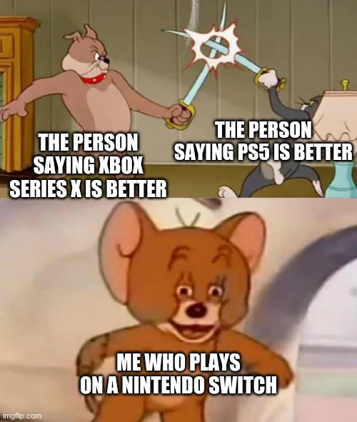 Who else plays on a Nintendo switch |  THE PERSON SAYING PS5 IS BETTER; THE PERSON SAYING XBOX SERIES X IS BETTER; ME WHO PLAYS ON A NINTENDO SWITCH | image tagged in tom and spike fighting | made w/ Imgflip meme maker