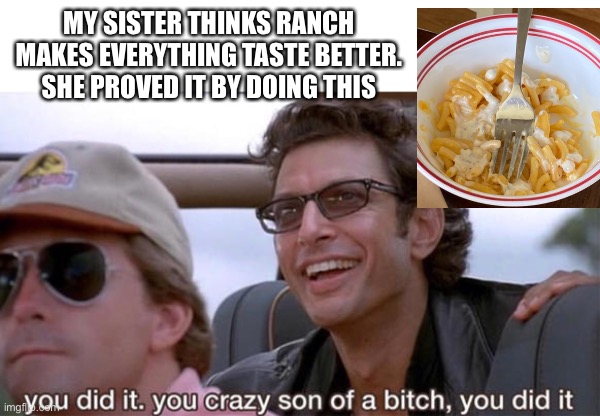 I dared her and she provided | MY SISTER THINKS RANCH MAKES EVERYTHING TASTE BETTER. SHE PROVED IT BY DOING THIS | image tagged in you crazy son of a bitch you did it,mac and cheese,ranch dressing | made w/ Imgflip meme maker