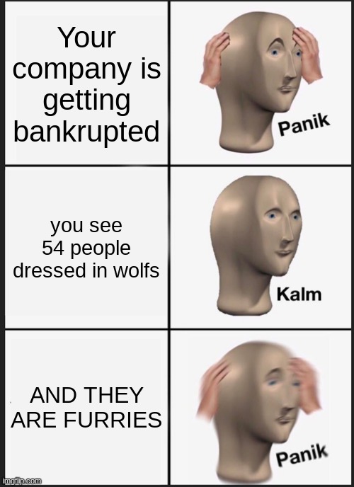 No one likes furries | Your company is getting bankrupted; you see 54 people dressed in wolfs; AND THEY ARE FURRIES | image tagged in memes,panik kalm panik | made w/ Imgflip meme maker