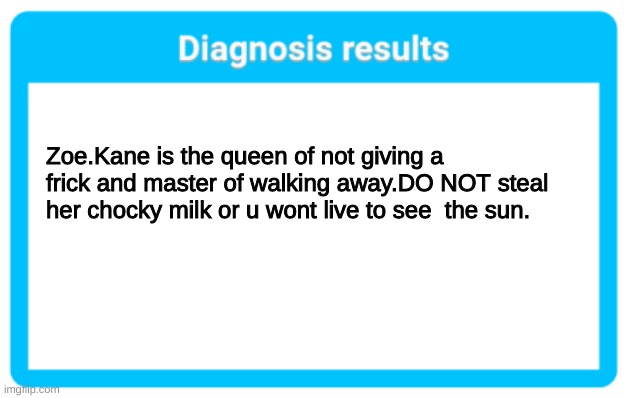 Diagnosis results | Zoe.Kane is the queen of not giving a frick and master of walking away. DO NOT steal her chocky milk or u won't live to see the sun. | image tagged in diagnosis results | made w/ Imgflip meme maker