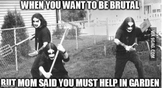 lol my life..... | image tagged in gardening,heavy metal,funny | made w/ Imgflip meme maker