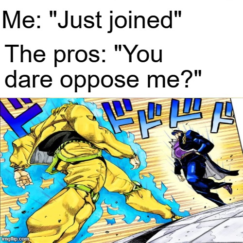 You dare oppose me? | Me: "Just joined"; The pros: "You dare oppose me?" | image tagged in pros,jojo's bizarre adventure,meme | made w/ Imgflip meme maker