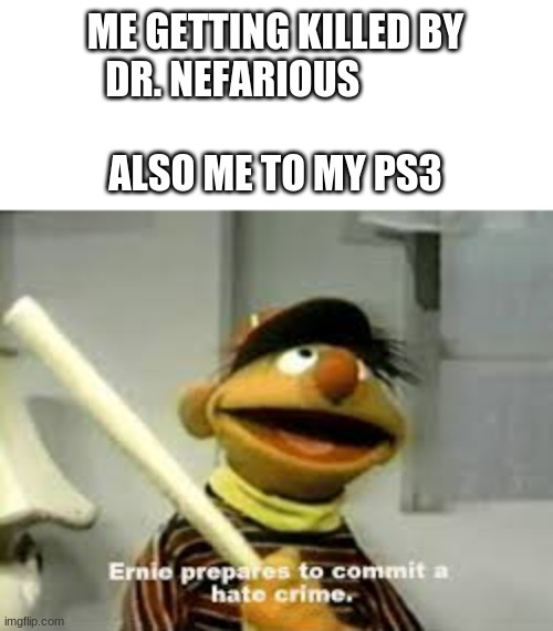 Damn boss | ME GETTING KILLED BY DR. NEFARIOUS                                                 
ALSO ME TO MY PS3 | image tagged in ernie prepares to commit a hate crime | made w/ Imgflip meme maker