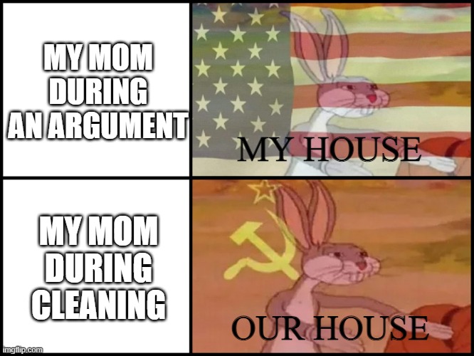 Capitalism vs communism mom edition | MY MOM DURING AN ARGUMENT; MY HOUSE; MY MOM DURING CLEANING; OUR HOUSE | image tagged in capitalist and communist,memes,fun,mom | made w/ Imgflip meme maker