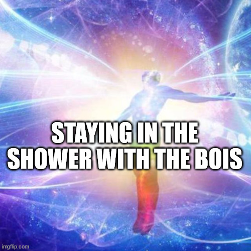 Transcendance | STAYING IN THE SHOWER WITH THE BOIS | image tagged in transcendance | made w/ Imgflip meme maker