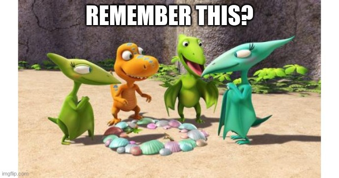 remeber this? | REMEMBER THIS? | image tagged in dinosaur train | made w/ Imgflip meme maker
