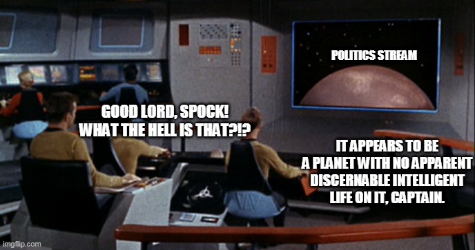 Star Trek Bridge | POLITICS STREAM; GOOD LORD, SPOCK! WHAT THE HELL IS THAT?!? IT APPEARS TO BE A PLANET WITH NO APPARENT DISCERNABLE INTELLIGENT LIFE ON IT, CAPTAIN. | image tagged in star trek bridge | made w/ Imgflip meme maker