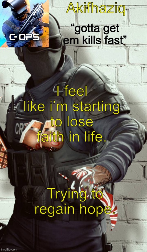 Akifhaziq critical ops temp | I feel like i’m starting to lose faith in life. Trying to regain hope. | image tagged in akifhaziq critical ops temp | made w/ Imgflip meme maker