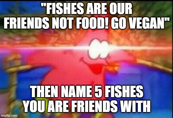 NANI | "FISHES ARE OUR FRIENDS NOT FOOD! GO VEGAN"; THEN NAME 5 FISHES YOU ARE FRIENDS WITH | image tagged in nani | made w/ Imgflip meme maker