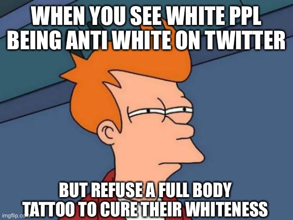 What are you tattoophobic? | WHEN YOU SEE WHITE PPL BEING ANTI WHITE ON TWITTER; BUT REFUSE A FULL BODY TATTOO TO CURE THEIR WHITENESS | image tagged in memes,futurama fry | made w/ Imgflip meme maker