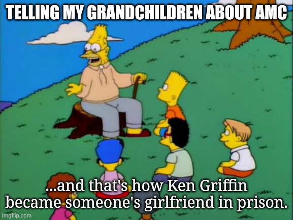 Abe Simpson telling stories | TELLING MY GRANDCHILDREN ABOUT AMC; ...and that's how Ken Griffin became someone's girlfriend in prison. | image tagged in abe simpson telling stories | made w/ Imgflip meme maker