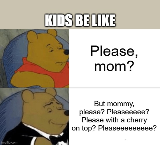 Im not wrong | KIDS BE LIKE; Please, mom? But mommy, please? Pleaseeeee? Please with a cherry on top? Pleaseeeeeeeee? | image tagged in memes,tuxedo winnie the pooh,please,kids | made w/ Imgflip meme maker