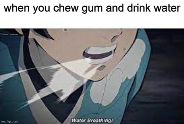 water breathing meme | when you chew gum and drink water | image tagged in water breathing meme | made w/ Imgflip meme maker