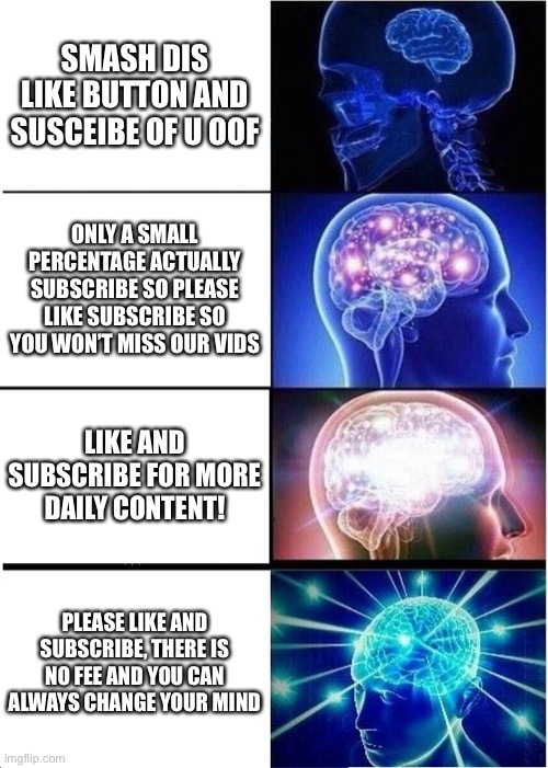 Expanding Brain Meme | SMASH DIS LIKE BUTTON AND SUSCEIBE OF U OOF ONLY A SMALL PERCENTAGE ACTUALLY SUBSCRIBE SO PLEASE LIKE SUBSCRIBE SO YOU WON’T MISS OUR VIDS L | image tagged in memes,expanding brain | made w/ Imgflip meme maker