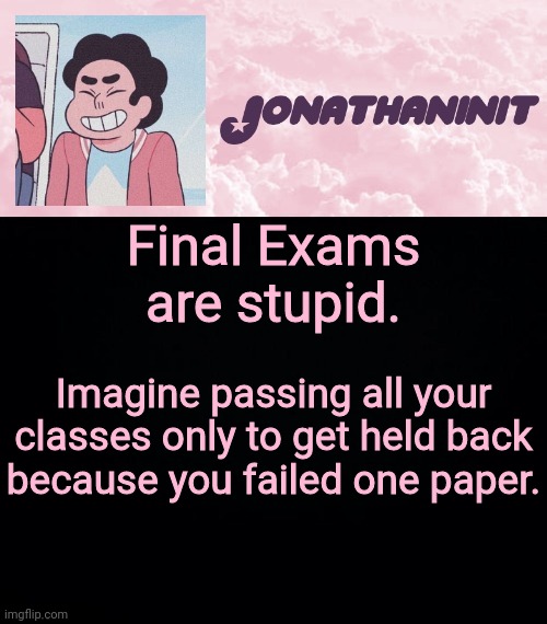 jonathaninit universe | Final Exams are stupid. Imagine passing all your classes only to get held back because you failed one paper. | image tagged in jonathaninit universe | made w/ Imgflip meme maker