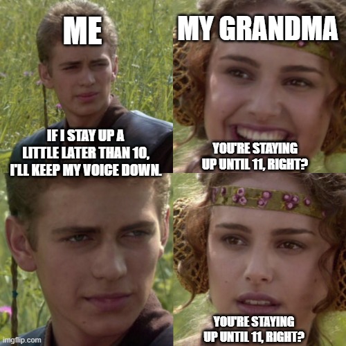 Bedtime at Grandma's house | ME; MY GRANDMA; IF I STAY UP A LITTLE LATER THAN 10, I'LL KEEP MY VOICE DOWN. YOU'RE STAYING UP UNTIL 11, RIGHT? YOU'RE STAYING UP UNTIL 11, RIGHT? | image tagged in for the better right blank | made w/ Imgflip meme maker