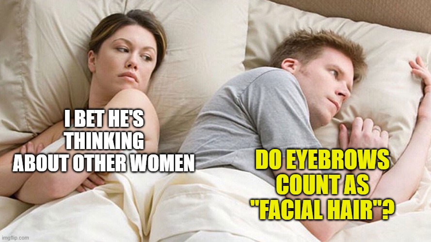 couple in bed | DO EYEBROWS COUNT AS "FACIAL HAIR"? I BET HE'S THINKING ABOUT OTHER WOMEN | image tagged in couple in bed | made w/ Imgflip meme maker