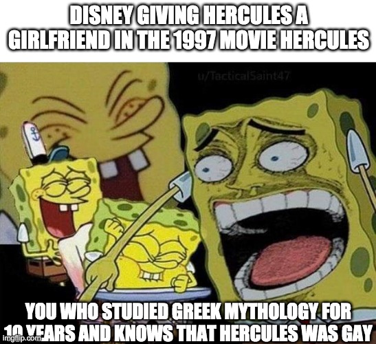 That one guy who knows everything about Greek Mythology. | DISNEY GIVING HERCULES A GIRLFRIEND IN THE 1997 MOVIE HERCULES; YOU WHO STUDIED GREEK MYTHOLOGY FOR 10 YEARS AND KNOWS THAT HERCULES WAS GAY | image tagged in spongebob laughing | made w/ Imgflip meme maker