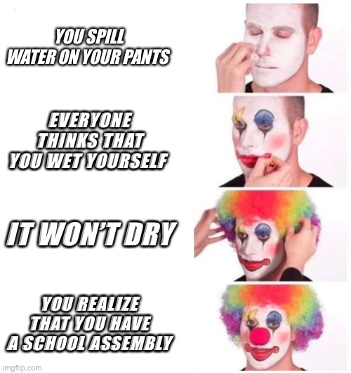 Clown Applying Makeup | YOU SPILL WATER ON YOUR PANTS; EVERYONE THINKS THAT YOU WET YOURSELF; IT WON’T DRY; YOU REALIZE THAT YOU HAVE A SCHOOL ASSEMBLY | image tagged in memes,clown applying makeup | made w/ Imgflip meme maker