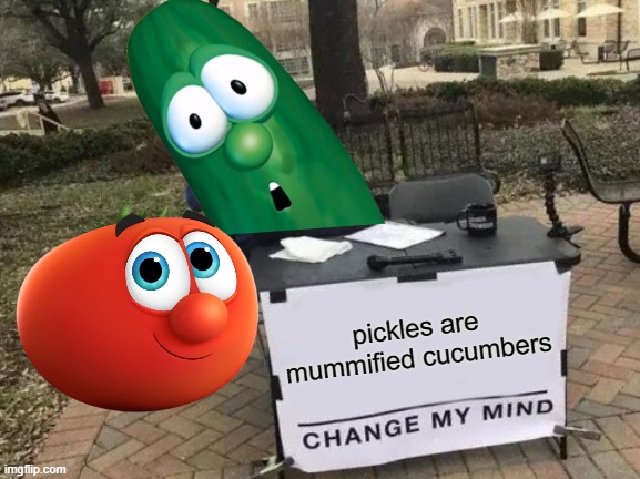 delicious too | pickles are mummified cucumbers | image tagged in memes,change my mind,veggietales | made w/ Imgflip meme maker