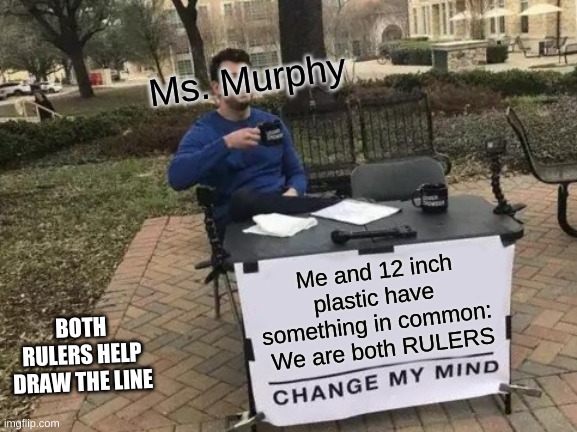 My math teacher told us to make memes about math | Ms. Murphy; Me and 12 inch plastic have 
something in common: 
We are both RULERS; BOTH RULERS HELP DRAW THE LINE | image tagged in memes,change my mind,math,ruler,teacher,school | made w/ Imgflip meme maker