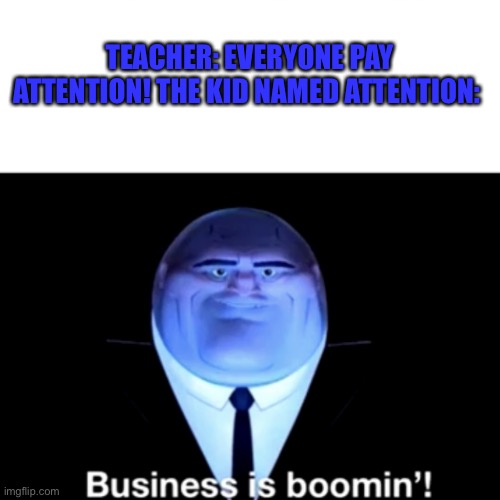 Kingpin Business is boomin' | TEACHER: EVERYONE PAY ATTENTION! THE KID NAMED ATTENTION: | image tagged in kingpin business is boomin' | made w/ Imgflip meme maker