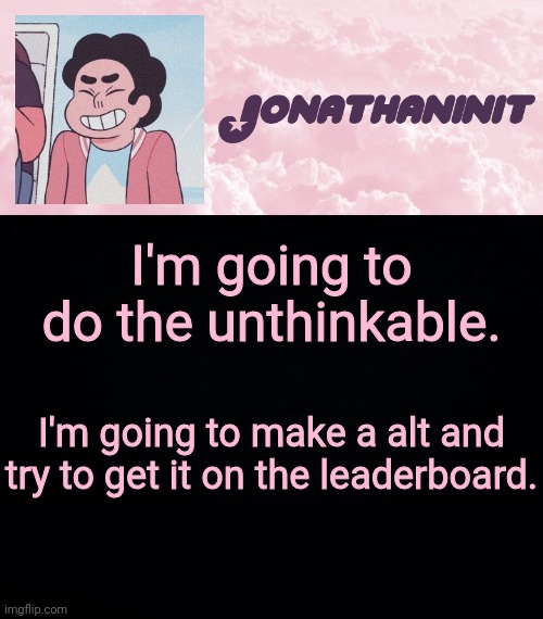 jonathaninit universe | I'm going to do the unthinkable. I'm going to make a alt and try to get it on the leaderboard. | image tagged in jonathaninit universe | made w/ Imgflip meme maker