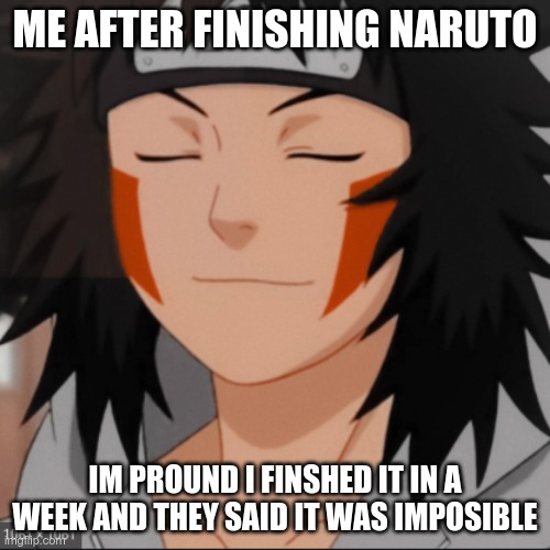 ME AFTER FINISHING NARUTO; IM PROUND I FINSHED IT IN A WEEK AND THEY SAID IT WAS IMPOSIBLE | image tagged in im pround and i knowit | made w/ Imgflip meme maker