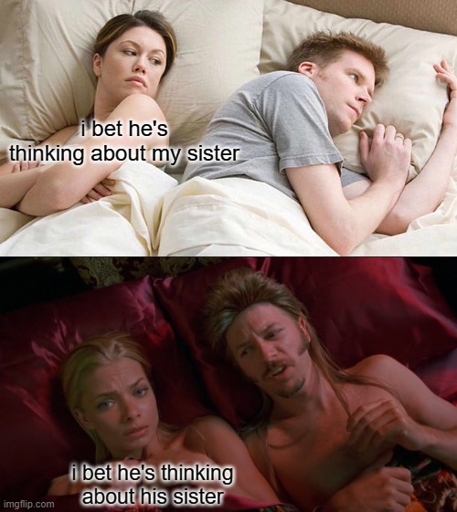 It changes depending on your location/upbringing. | i bet he's thinking about my sister; i bet he's thinking about his sister | image tagged in memes,i bet he's thinking about other women,thinking about other relatives,sisters,joe dirt | made w/ Imgflip meme maker