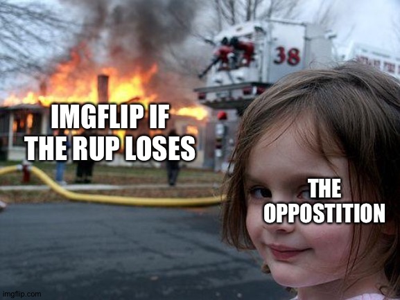 Don't let this happen! Vote RUP! | IMGFLIP IF THE RUP LOSES; THE OPPOSTITION | image tagged in memes,disaster girl | made w/ Imgflip meme maker