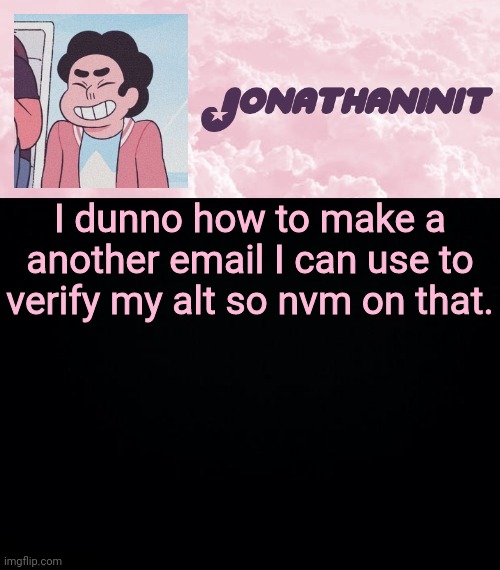 jonathaninit universe | I dunno how to make a another email I can use to verify my alt so nvm on that. | image tagged in jonathaninit universe | made w/ Imgflip meme maker