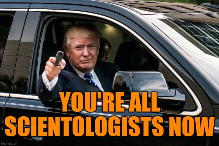 trump gun | YOU'RE ALL SCIENTOLOGISTS NOW | image tagged in trump gun | made w/ Imgflip meme maker