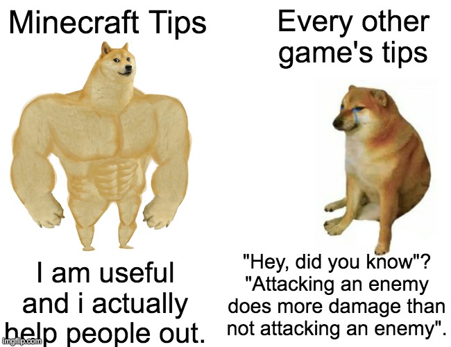 True | Minecraft Tips; Every other game's tips; "Hey, did you know"? "Attacking an enemy does more damage than not attacking an enemy". I am useful and i actually help people out. | image tagged in memes,buff doge vs cheems | made w/ Imgflip meme maker