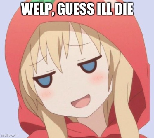 anime welp face | WELP, GUESS ILL DIE | image tagged in anime welp face | made w/ Imgflip meme maker