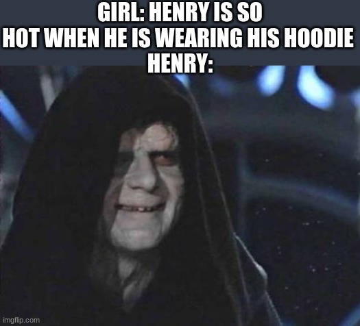 Henry | GIRL: HENRY IS SO HOT WHEN HE IS WEARING HIS HOODIE 
HENRY: | image tagged in emperor palpatine | made w/ Imgflip meme maker