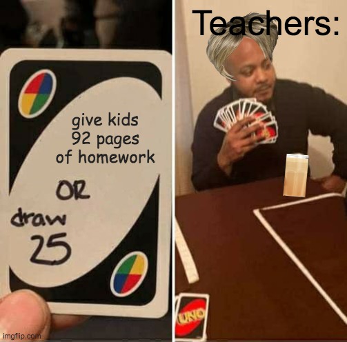 its always like that | Teachers:; give kids 92 pages of homework | image tagged in memes,uno draw 25 cards,funny,school memes | made w/ Imgflip meme maker