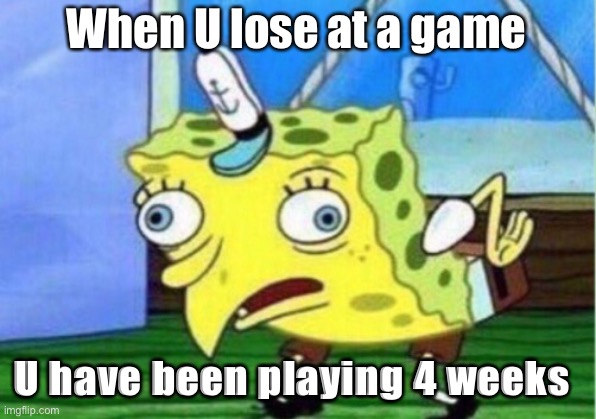 Mocking Spongebob | When U lose at a game; U have been playing 4 weeks | image tagged in memes,mocking spongebob | made w/ Imgflip meme maker