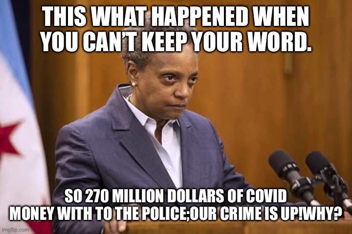 Do your job Lori! | THIS WHAT HAPPENED WHEN YOU CAN’T KEEP YOUR WORD. SO 270 MILLION DOLLARS OF COVID MONEY WITH TO THE POLICE;OUR CRIME IS UP!WHY? | image tagged in mayor chicago | made w/ Imgflip meme maker