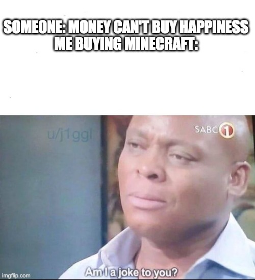am I a joke to you | SOMEONE: MONEY CAN'T BUY HAPPINESS
ME BUYING MINECRAFT: | image tagged in am i a joke to you | made w/ Imgflip meme maker