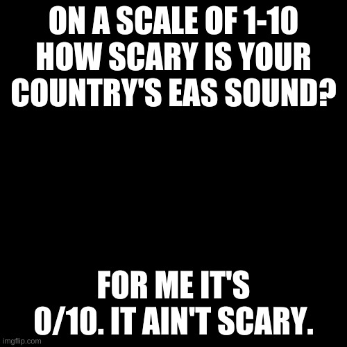 America, you suck at making people scared | ON A SCALE OF 1-10 HOW SCARY IS YOUR COUNTRY'S EAS SOUND? FOR ME IT'S 0/10. IT AIN'T SCARY. | image tagged in memes,blank transparent square | made w/ Imgflip meme maker