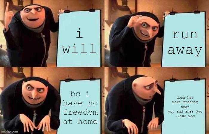 Shower thoughts bro | i will; run away; bc i have no freedom at home; dora has more freedom than you and shes 5yo
-love mom | image tagged in memes,gru's plan | made w/ Imgflip meme maker
