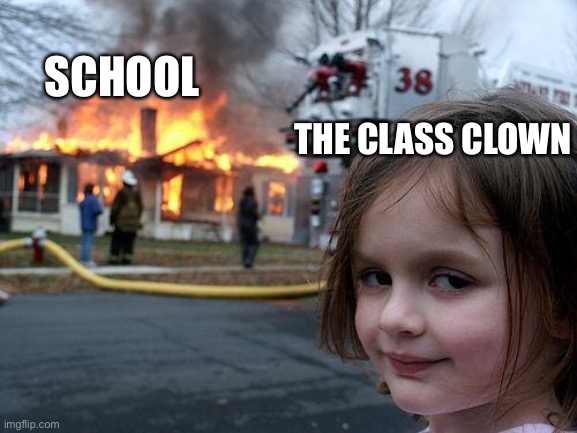 Class clown be like: | SCHOOL; THE CLASS CLOWN | image tagged in memes,disaster girl | made w/ Imgflip meme maker