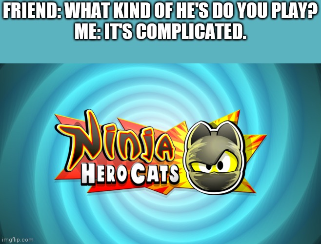 Real game, pretty fun, childhood game, don't judge me! | FRIEND: WHAT KIND OF HE'S DO YOU PLAY?
ME: IT'S COMPLICATED. | image tagged in childhood,video games | made w/ Imgflip meme maker